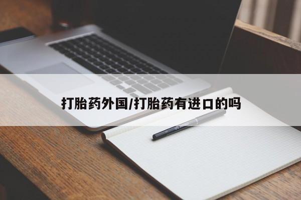 网上怎么购买流产药打胎药外国/打胎药有进口的吗