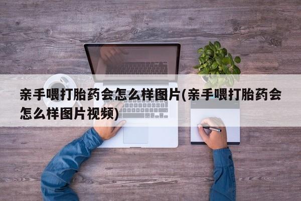 网上怎么购买流产药亲手喂打胎药会怎么样图片(亲手喂打胎药会怎么样图片视频)