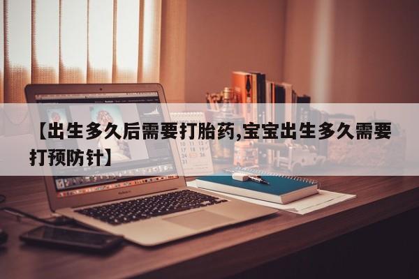 网上怎么购买流产药【出生多久后需要打胎药,宝宝出生多久需要打预防针】