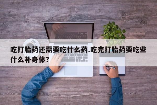 网上怎么购买流产药吃打胎药还需要吃什么药.吃完打胎药要吃些什么补身体？