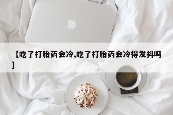 网上怎么购买流产药【吃了打胎药会冷,吃了打胎药会冷得发抖吗】