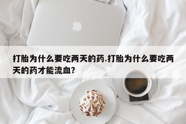 网上怎么购买流产药打胎为什么要吃两天的药.打胎为什么要吃两天的药才能流血？