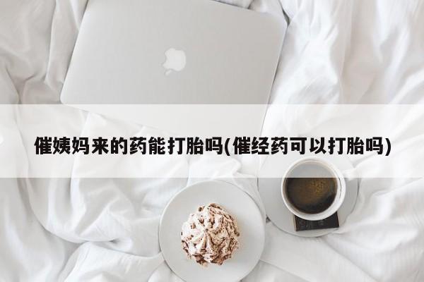 网上怎么购买流产药催姨妈来的药能打胎吗(催经药可以打胎吗)