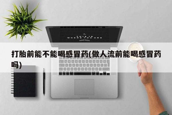 网上怎么购买流产药打胎前能不能喝感冒药(做人流前能喝感冒药吗)