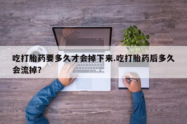网上怎么购买流产药吃打胎药要多久才会掉下来.吃打胎药后多久会流掉？