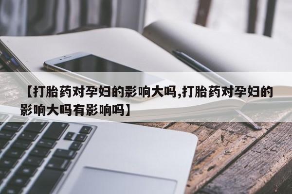 网上怎么购买流产药【打胎药对孕妇的影响大吗,打胎药对孕妇的影响大吗有影响吗】