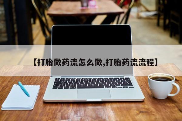 网上怎么购买流产药【打胎做药流怎么做,打胎药流流程】