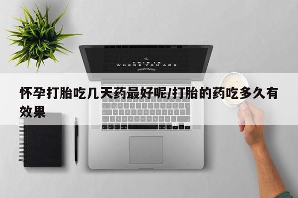 网上怎么购买流产药怀孕打胎吃几天药最好呢/打胎的药吃多久有效果