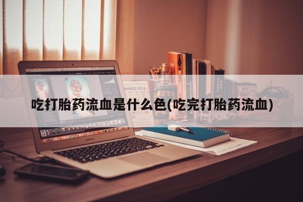 网上怎么购买流产药吃打胎药流血是什么色(吃完打胎药流血)