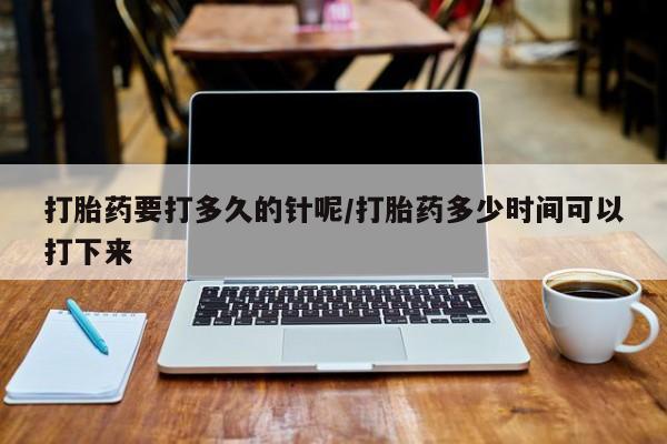 网上怎么购买流产药打胎药要打多久的针呢/打胎药多少时间可以打下来