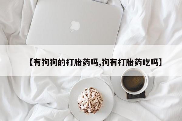 网上怎么购买流产药【有狗狗的打胎药吗,狗有打胎药吃吗】