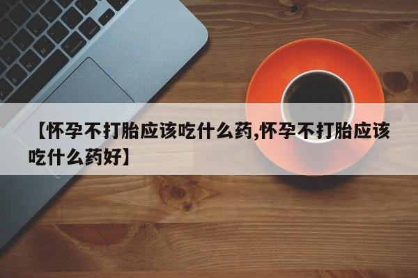 网上怎么购买流产药【怀孕不打胎应该吃什么药,怀孕不打胎应该吃什么药好】