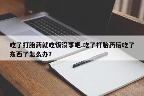 网上怎么购买流产药吃了打胎药就吃饭没事吧.吃了打胎药后吃了东西了怎么办？