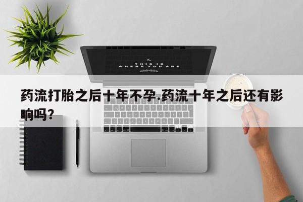 网上怎么购买流产药药流打胎之后十年不孕.药流十年之后还有影响吗？