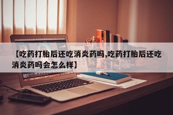 网上怎么购买流产药【吃药打胎后还吃消炎药吗,吃药打胎后还吃消炎药吗会怎么样】