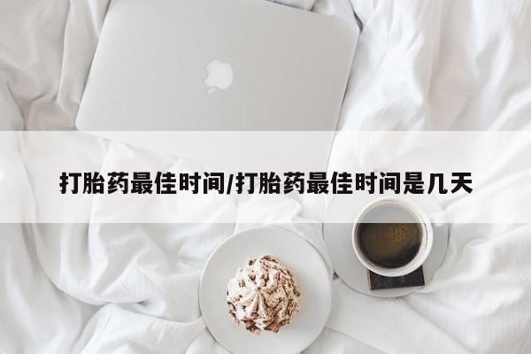 网上怎么购买流产药打胎药最佳时间/打胎药最佳时间是几天