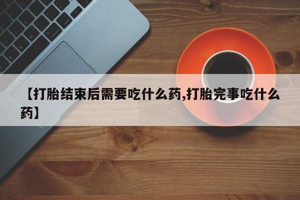 网上怎么购买流产药【打胎结束后需要吃什么药,打胎完事吃什么药】