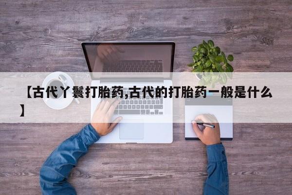 网上怎么购买流产药【古代丫鬟打胎药,古代的打胎药一般是什么】