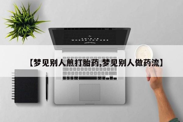 网上怎么购买流产药【梦见别人煎打胎药,梦见别人做药流】