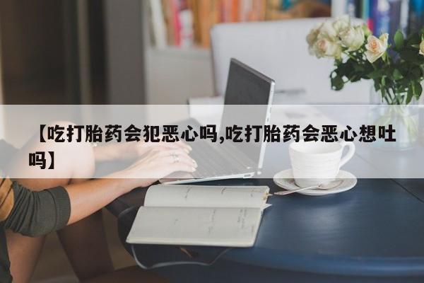 网上怎么购买流产药【吃打胎药会犯恶心吗,吃打胎药会恶心想吐吗】