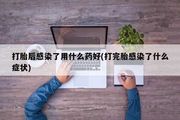 网上怎么购买流产药打胎后感染了用什么药好(打完胎感染了什么症状)