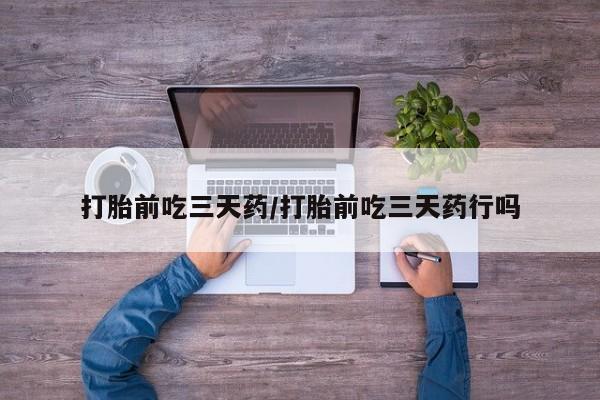 网上怎么购买流产药打胎前吃三天药/打胎前吃三天药行吗