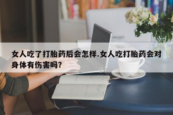 网上怎么购买流产药女人吃了打胎药后会怎样.女人吃打胎药会对身体有伤害吗？