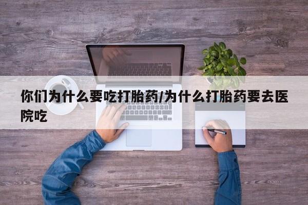 网上怎么购买流产药你们为什么要吃打胎药/为什么打胎药要去医院吃