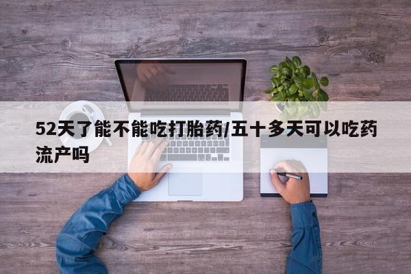 网上怎么购买流产药52天了能不能吃打胎药/五十多天可以吃药流产吗
