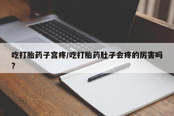 网上怎么购买流产药吃打胎药子宫疼/吃打胎药肚子会疼的厉害吗?