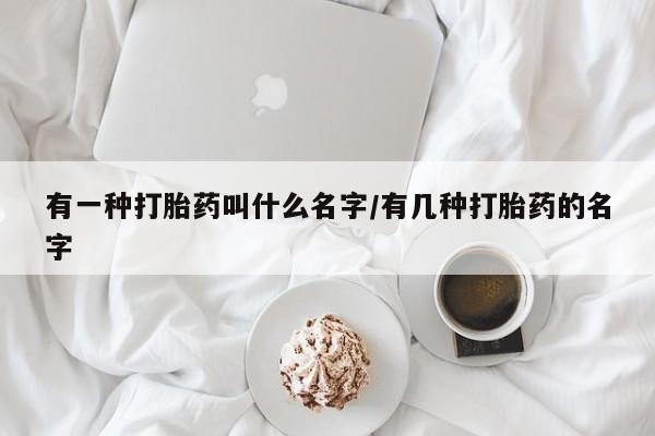 网上怎么购买流产药有一种打胎药叫什么名字/有几种打胎药的名字