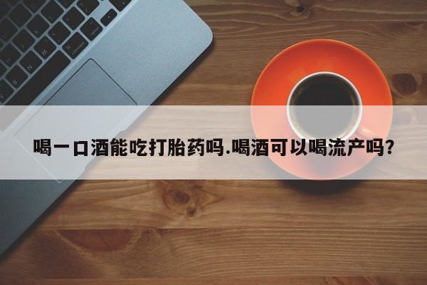 网上怎么购买流产药喝一口酒能吃打胎药吗.喝酒可以喝流产吗？