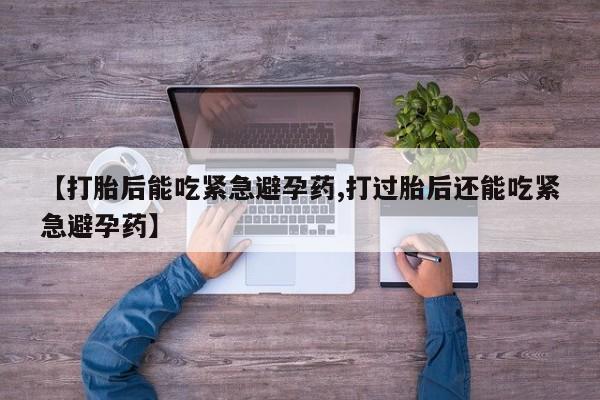 网上怎么购买流产药【打胎后能吃紧急避孕药,打过胎后还能吃紧急避孕药】
