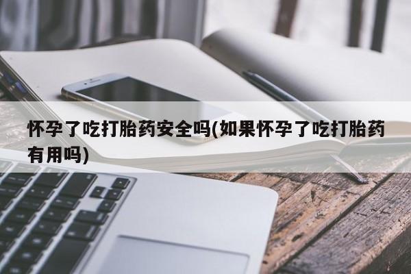 网上怎么购买流产药怀孕了吃打胎药安全吗(如果怀孕了吃打胎药有用吗)