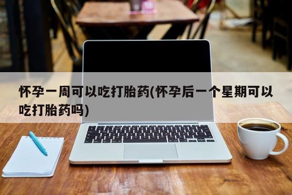 网上怎么购买流产药怀孕一周可以吃打胎药(怀孕后一个星期可以吃打胎药吗)