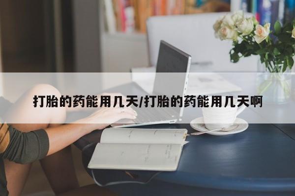 网上怎么购买流产药打胎的药能用几天/打胎的药能用几天啊