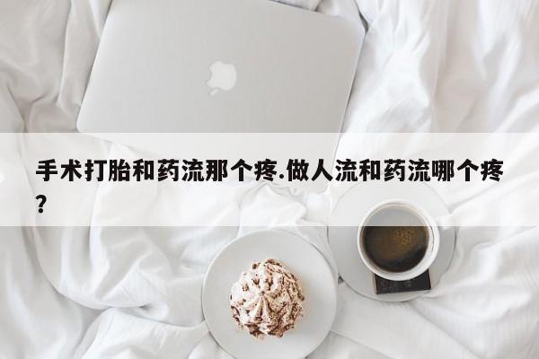 网上怎么购买流产药手术打胎和药流那个疼.做人流和药流哪个疼？