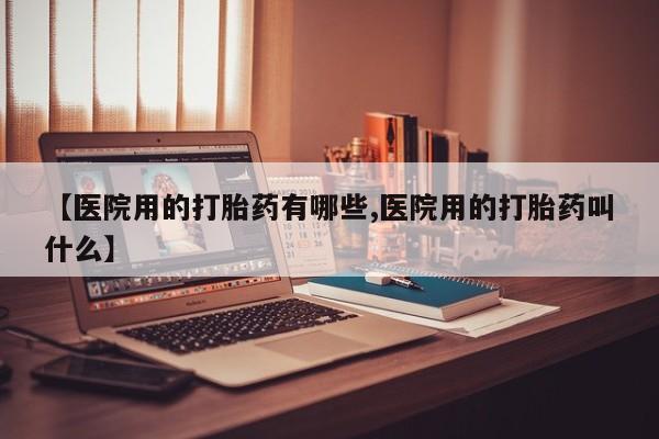 网上怎么购买流产药【医院用的打胎药有哪些,医院用的打胎药叫什么】