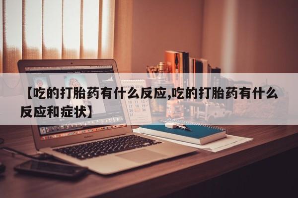 网上怎么购买流产药【吃的打胎药有什么反应,吃的打胎药有什么反应和症状】