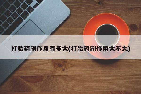 网上怎么购买流产药打胎药副作用有多大(打胎药副作用大不大)