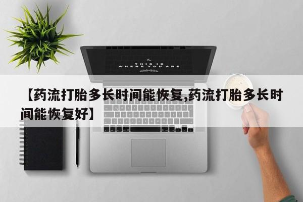 网上怎么购买流产药【药流打胎多长时间能恢复,药流打胎多长时间能恢复好】