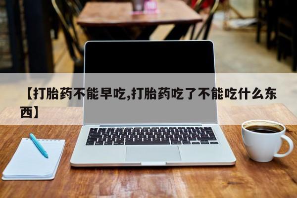网上怎么购买流产药【打胎药不能早吃,打胎药吃了不能吃什么东西】