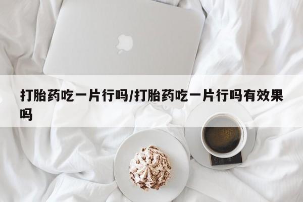 网上怎么购买流产药打胎药吃一片行吗/打胎药吃一片行吗有效果吗