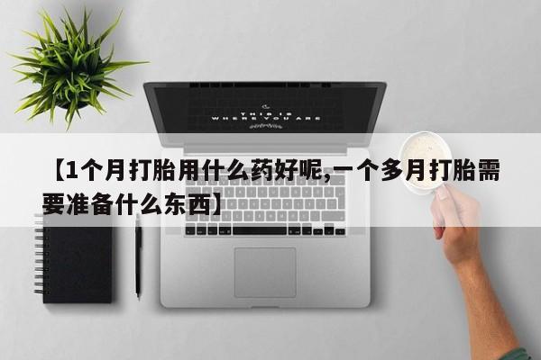 网上怎么购买流产药【1个月打胎用什么药好呢,一个多月打胎需要准备什么东西】