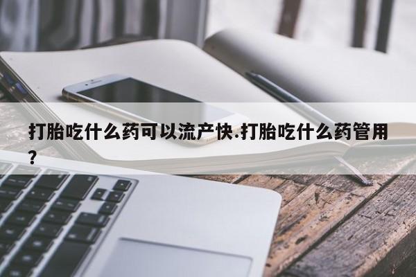 网上怎么购买流产药打胎吃什么药可以流产快.打胎吃什么药管用？