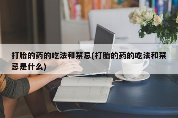 网上怎么购买流产药打胎的药的吃法和禁忌(打胎的药的吃法和禁忌是什么)