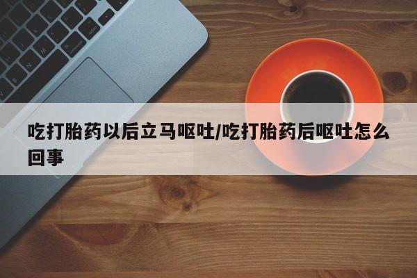 网上怎么购买流产药吃打胎药以后立马呕吐/吃打胎药后呕吐怎么回事