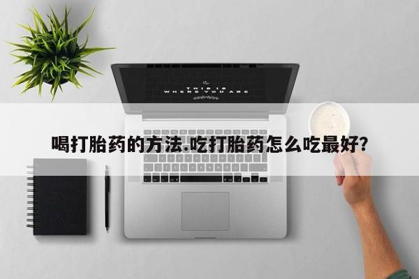 网上怎么购买流产药喝打胎药的方法.吃打胎药怎么吃最好？