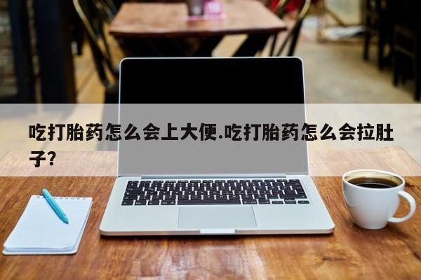 网上怎么购买流产药吃打胎药怎么会上大便.吃打胎药怎么会拉肚子？