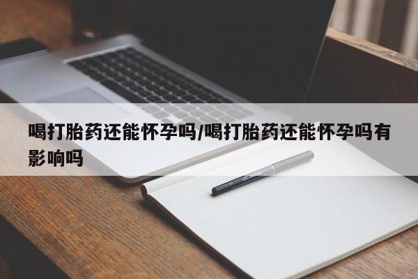 网上怎么购买流产药喝打胎药还能怀孕吗/喝打胎药还能怀孕吗有影响吗